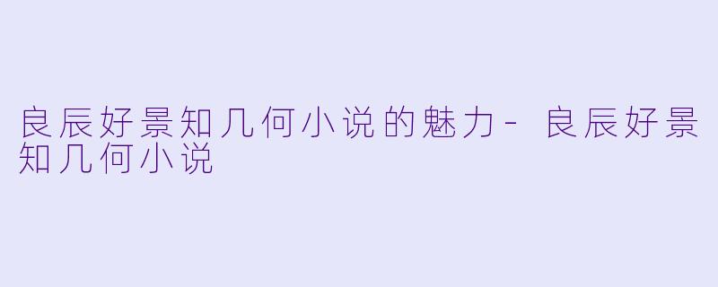 良辰好景知几何小说的魅力-良辰好景知几何小说