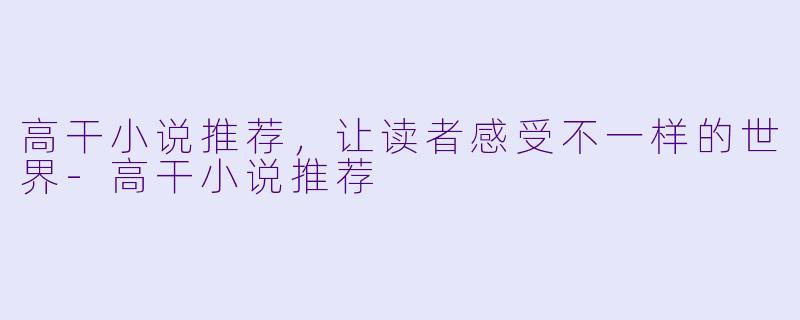高干小说推荐，让读者感受不一样的世界-高干小说推荐