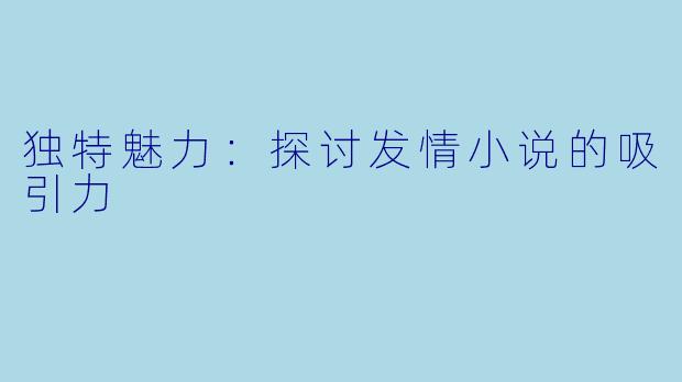 独特魅力：探讨发情小说的吸引力