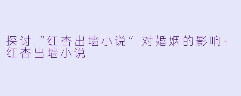 探讨“红杏出墙小说”对婚姻的影响-红杏出墙小说