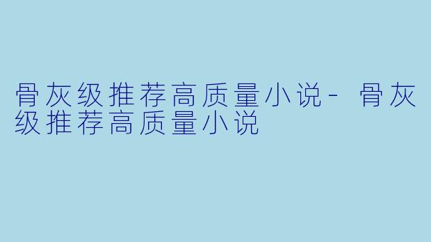 骨灰级推荐高质量小说-骨灰级推荐高质量小说