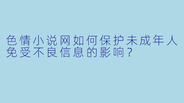 色情小说网如何保护未成年人免受不良信息的影响？