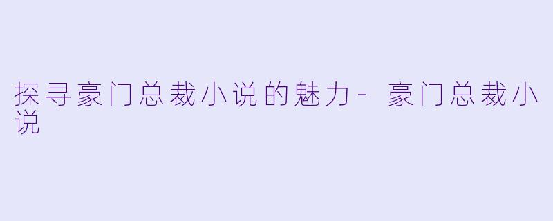 探寻豪门总裁小说的魅力-豪门总裁小说