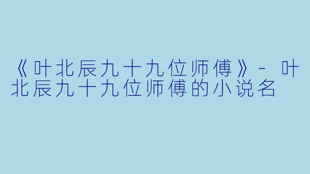 《叶北辰九十九位师傅》