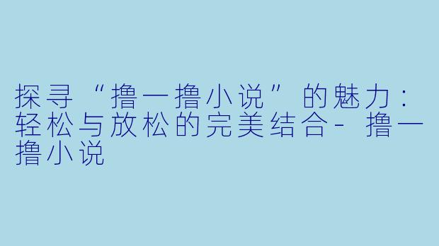 探寻“撸一撸小说”的魅力：轻松与放松的完美结合-撸一撸小说