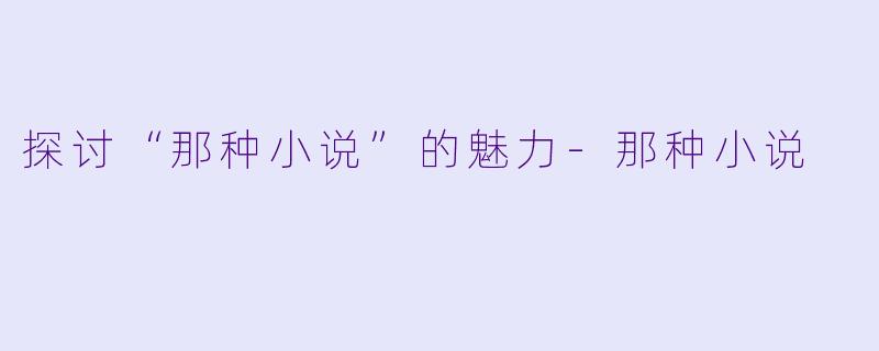 探讨“那种小说”的魅力-那种小说