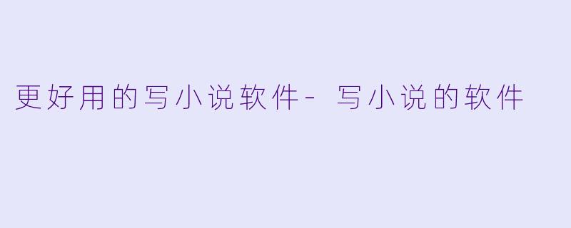 更好用的写小说软件-写小说的软件