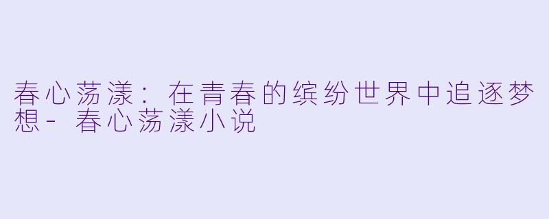 春心荡漾：在青春的缤纷世界中追逐梦想-春心荡漾小说