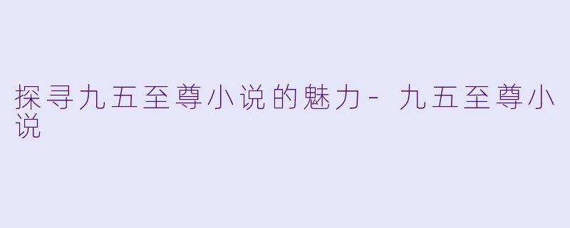 探寻九五至尊小说的魅力-九五至尊小说