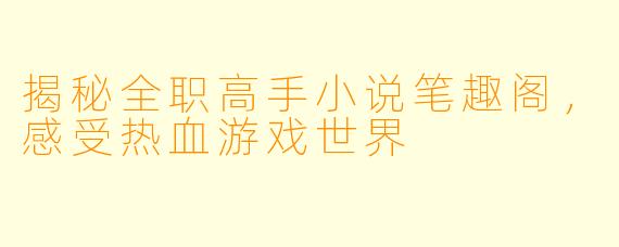 揭秘全职高手小说笔趣阁，感受热血游戏世界