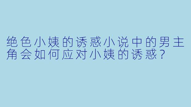 绝色小姨的诱惑小说中的男主角会如何应对小姨的诱惑？