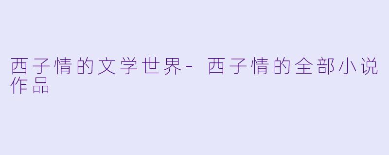 西子情的文学世界-西子情的全部小说作品
