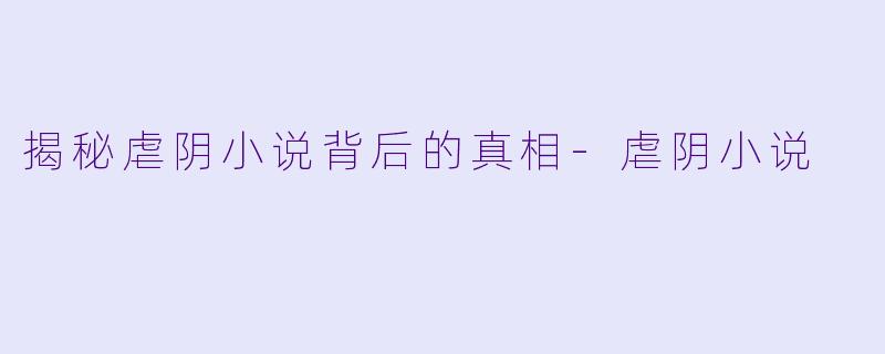 揭秘虐阴小说背后的真相-虐阴小说