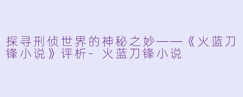 探寻刑侦世界的神秘之妙——《火蓝刀锋小说》评析-火蓝刀锋小说