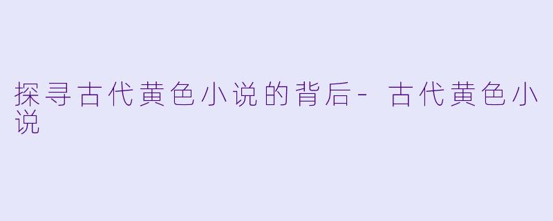 探寻古代黄色小说的背后-古代黄色小说