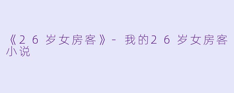 《26岁女房客》-我的26岁女房客小说