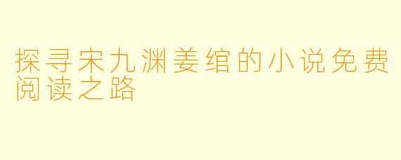 探寻宋九渊姜绾的小说免费阅读之路