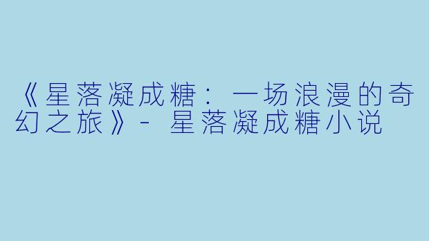 《星落凝成糖：一场浪漫的奇幻之旅》-星落凝成糖小说