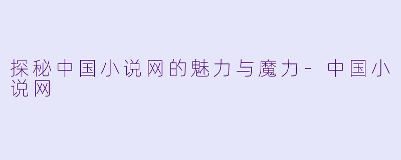 探秘中国小说网的魅力与魔力-中国小说网
