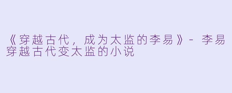 《穿越古代，成为太监的李易》-李易穿越古代变太监的小说