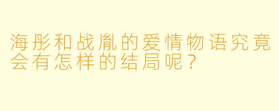 海彤和战胤的爱情物语究竟会有怎样的结局呢？
