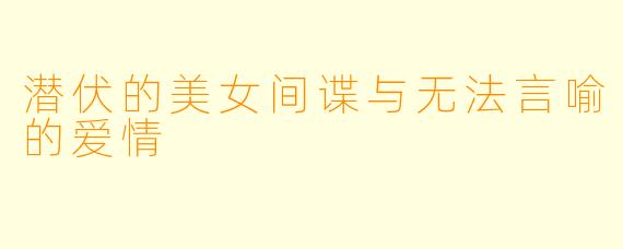 潜伏的美女间谍与无法言喻的爱情