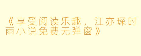 《享受阅读乐趣，江亦琛时雨小说免费无弹窗》