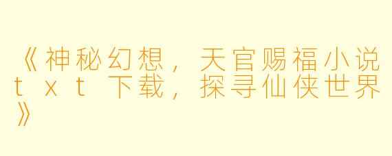 《神秘幻想，天官赐福小说txt下载，探寻仙侠世界》