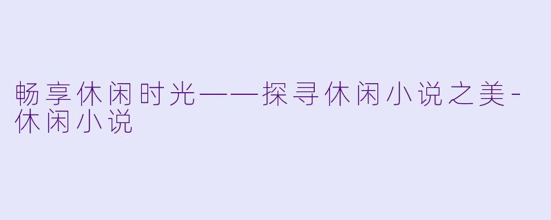 畅享休闲时光——探寻休闲小说之美-休闲小说