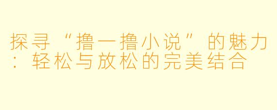 探寻“撸一撸小说”的魅力：轻松与放松的完美结合