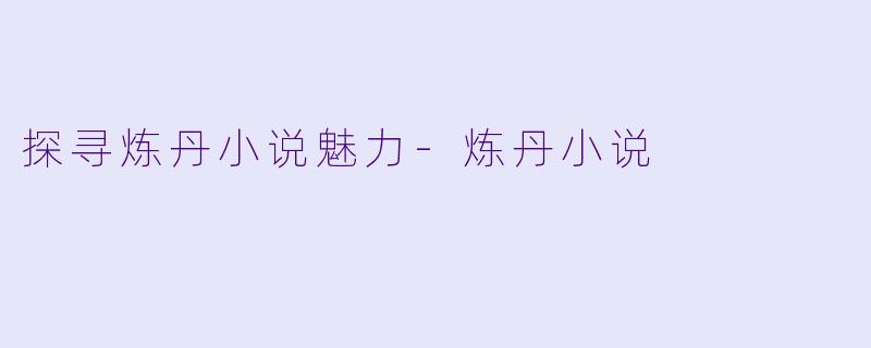 探寻炼丹小说魅力-炼丹小说