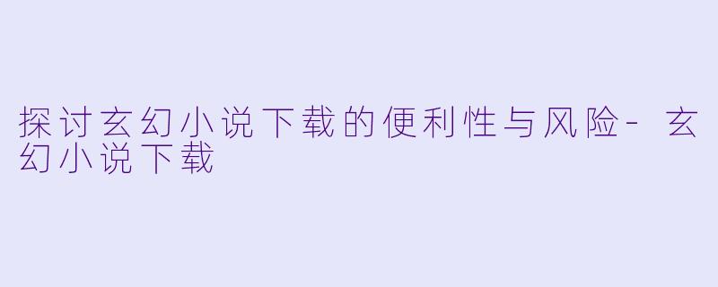 探讨玄幻小说下载的便利性与风险-玄幻小说下载