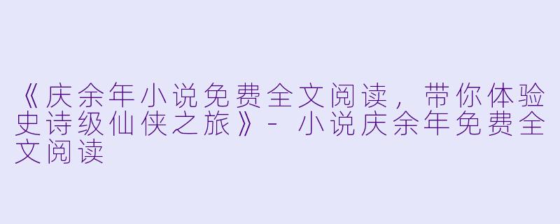 《庆余年小说免费全文阅读，带你体验史诗级仙侠之旅》-小说庆余年免费全文阅读