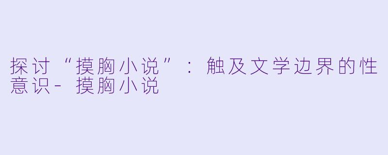 探讨“摸胸小说”：触及文学边界的性意识-摸胸小说