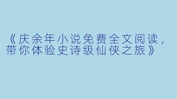 《庆余年小说免费全文阅读，带你体验史诗级仙侠之旅》
