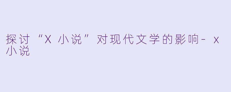 探讨“X小说”对现代文学的影响-x小说