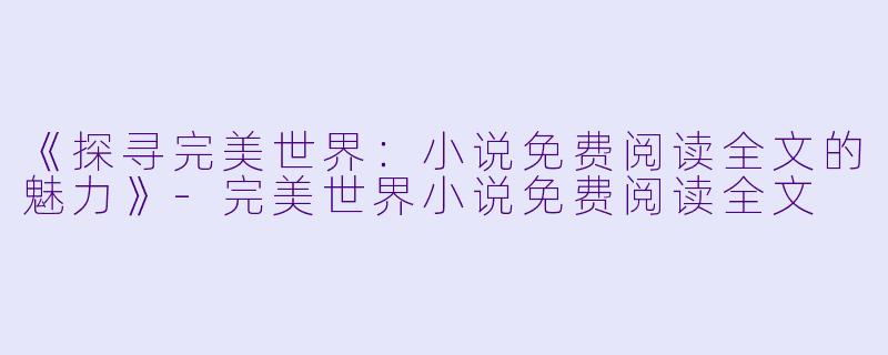 《探寻完美世界：小说免费阅读全文的魅力》-完美世界小说免费阅读全文