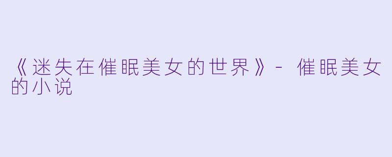 《迷失在催眠美女的世界》-催眠美女的小说