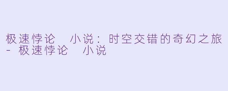 极速悖论 小说：时空交错的奇幻之旅-极速悖论 小说
