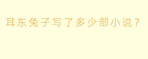 耳东兔子写了多少部小说？