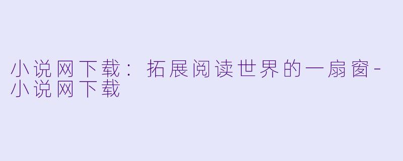 小说网下载：拓展阅读世界的一扇窗-小说网下载