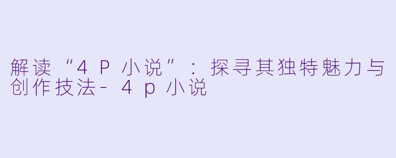 解读“4P小说”：探寻其独特魅力与创作技法-4p小说