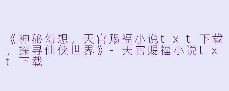 《神秘幻想，天官赐福小说txt下载，探寻仙侠世界》-天官赐福小说txt下载