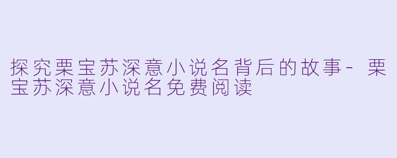 探究栗宝苏深意小说名背后的故事-栗宝苏深意小说名免费阅读