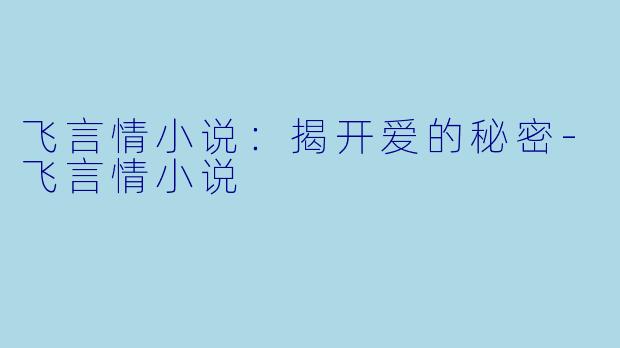 飞言情小说：揭开爱的秘密-飞言情小说