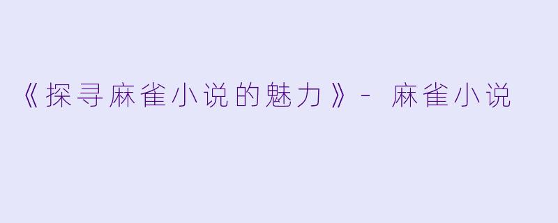 《探寻麻雀小说的魅力》-麻雀小说