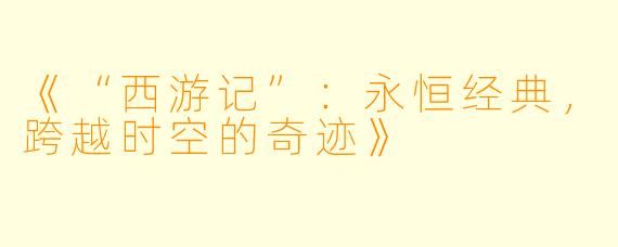 《“西游记”：永恒经典，跨越时空的奇迹》