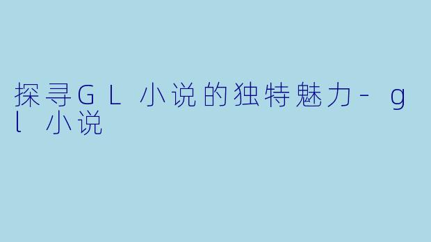 探寻GL小说的独特魅力-gl小说