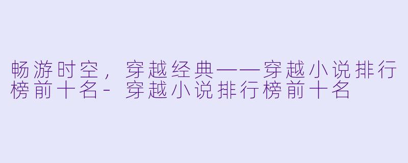 畅游时空，穿越经典——穿越小说排行榜前十名-穿越小说排行榜前十名