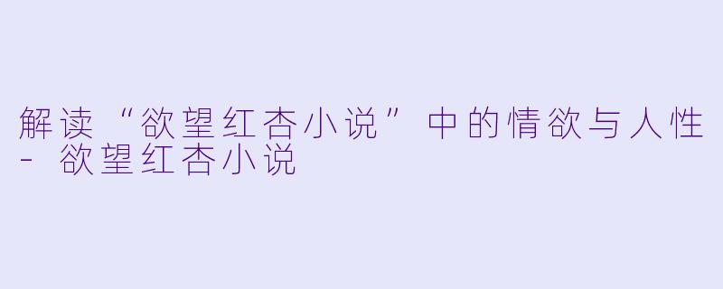 解读“欲望红杏小说”中的情欲与人性-欲望红杏小说